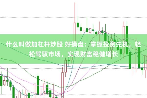 什么叫做加杠杆炒股 好操盘：掌握投资先机，轻松驾驭市场，实现财富稳健增长