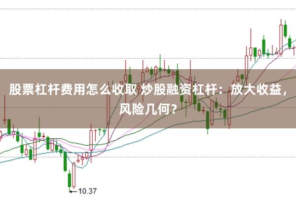 股票杠杆费用怎么收取 炒股融资杠杆：放大收益，风险几何？