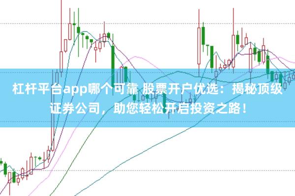 杠杆平台app哪个可靠 股票开户优选:揭秘顶级证券公司,助您轻松开启投资之路!
