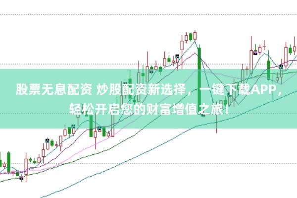 股票无息配资 炒股配资新选择，一键下载APP，轻松开启您的财富增值之旅！