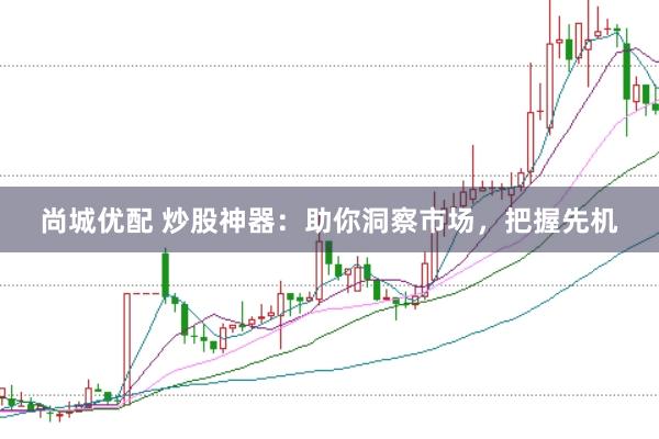 尚城优配 炒股神器：助你洞察市场，把握先机