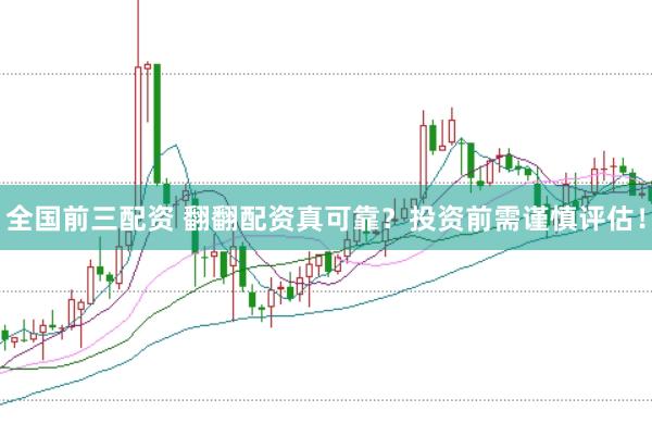 全国前三配资 翻翻配资真可靠？投资前需谨慎评估！