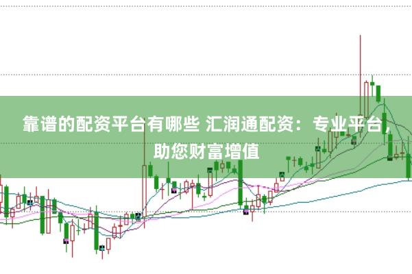 靠谱的配资平台有哪些 汇润通配资：专业平台，助您财富增值
