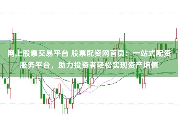 网上股票交易平台 股票配资网首页：一站式配资服务平台，助力投资者轻松实现资产增值