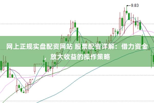 网上正规实盘配资网站 股票配资详解：借力资金，放大收益的操作策略