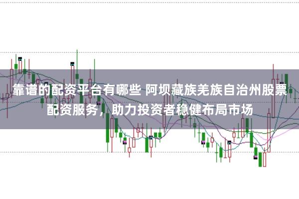 靠谱的配资平台有哪些 阿坝藏族羌族自治州股票配资服务，助力投资者稳健布局市场