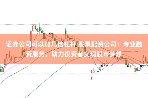 证券公司可以加几倍杠杆 股票配资公司：专业融资服务，助力投资者实现股市梦想