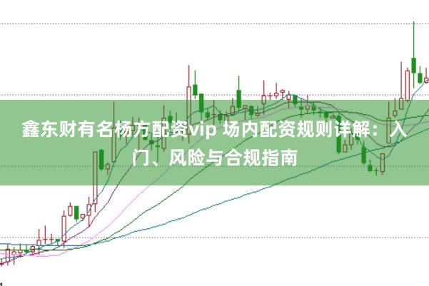鑫东财有名杨方配资vip 场内配资规则详解:入门、风险与合规指南