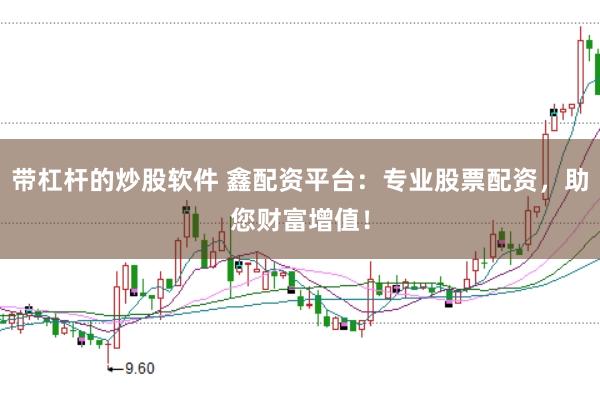 带杠杆的炒股软件 鑫配资平台：专业股票配资，助您财富增值！
