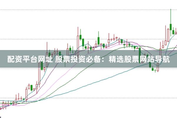 配资平台网址 股票投资必备：精选股票网站导航