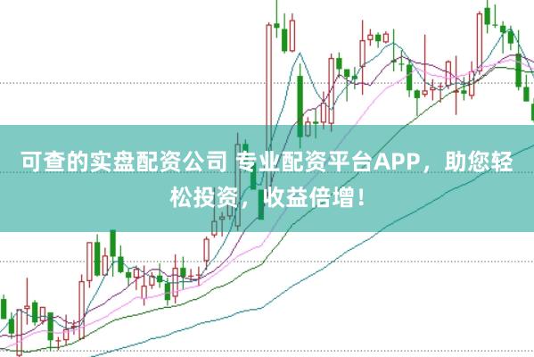 可查的实盘配资公司 专业配资平台APP,助您轻松投资,收益倍增!