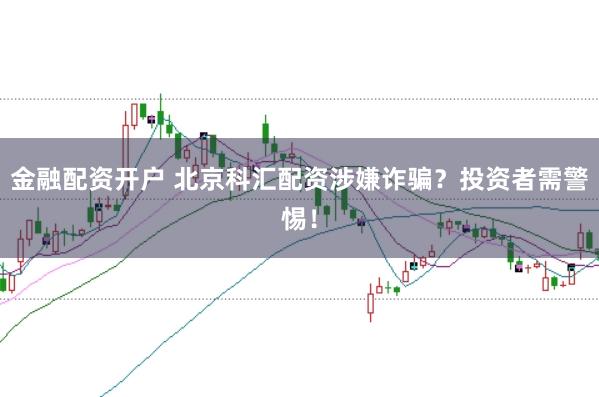 金融配资开户 北京科汇配资涉嫌诈骗?投资者需警惕!