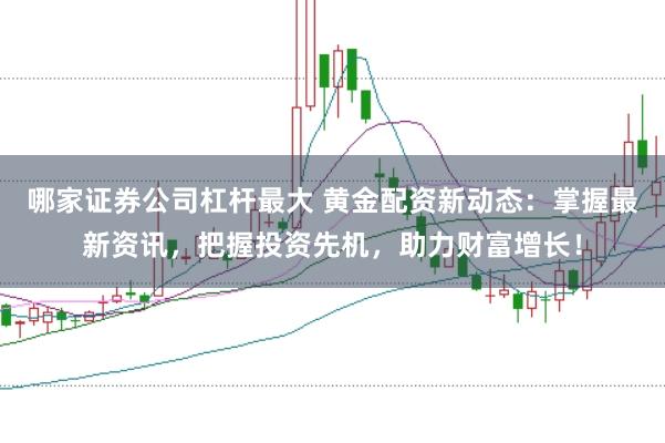 哪家证券公司杠杆最大 黄金配资新动态:掌握最新资讯,把握投资先机,助力财富增长!