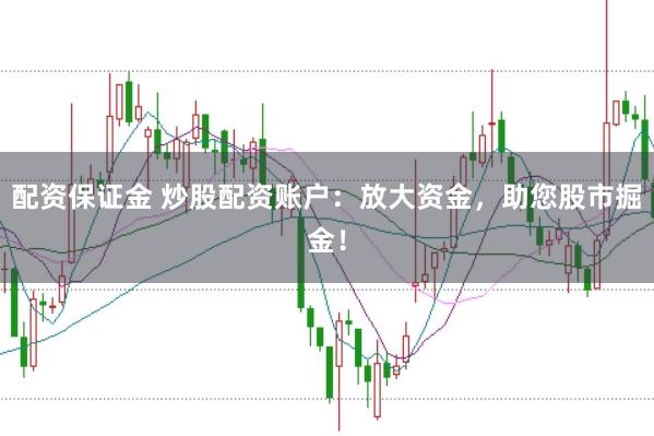 配资保证金 炒股配资账户：放大资金，助您股市掘金！
