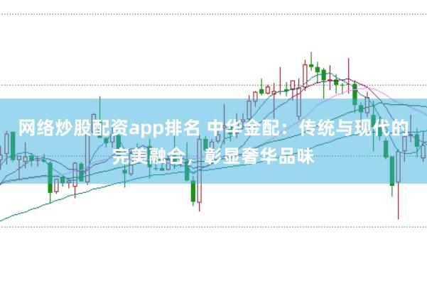 网络炒股配资app排名 中华金配:传统与现代的完美融合,彰显奢华品味