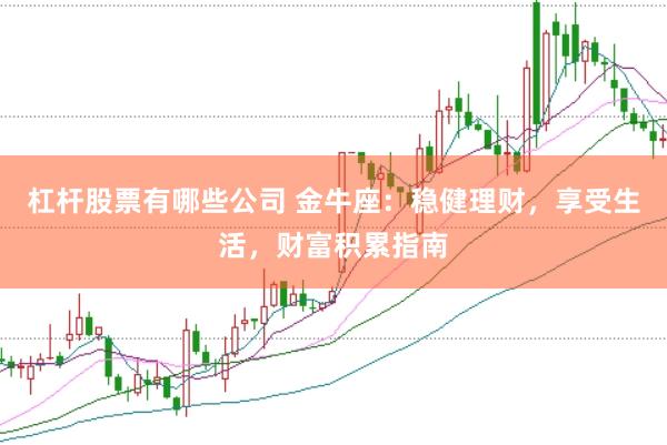 杠杆股票有哪些公司 金牛座：稳健理财，享受生活，财富积累指南