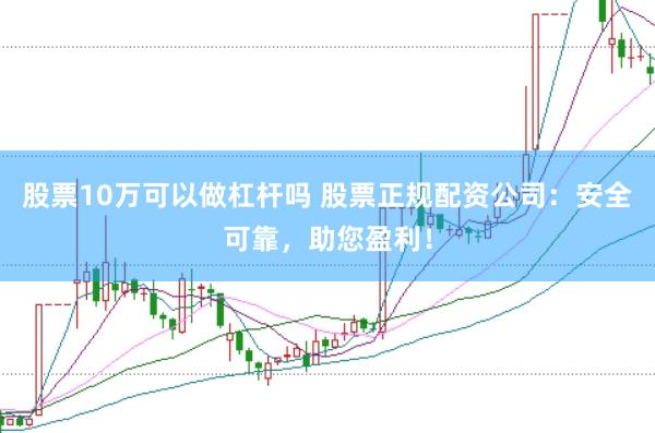 股票10万可以做杠杆吗 股票正规配资公司：安全可靠，助您盈利！