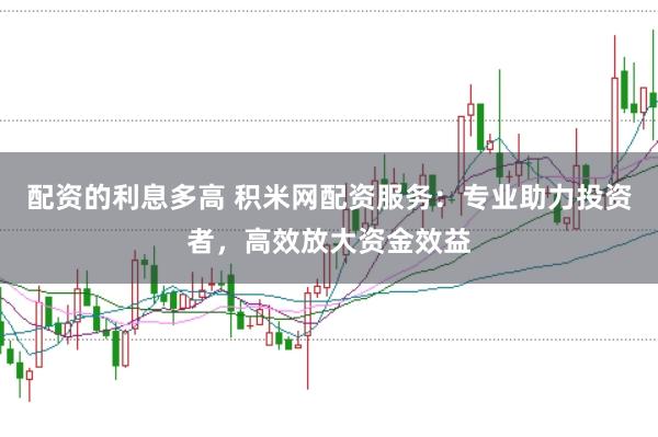 配资的利息多高 积米网配资服务：专业助力投资者，高效放大资金效益
