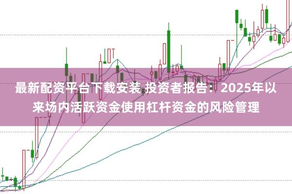 最新配资平台下载安装 投资者报告：2025年以来场内活跃资金使用杠杆资金的风险管理