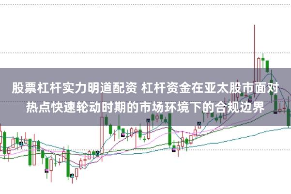 股票杠杆实力明道配资 杠杆资金在亚太股市面对热点快速轮动时期的市场环境下的合规边界