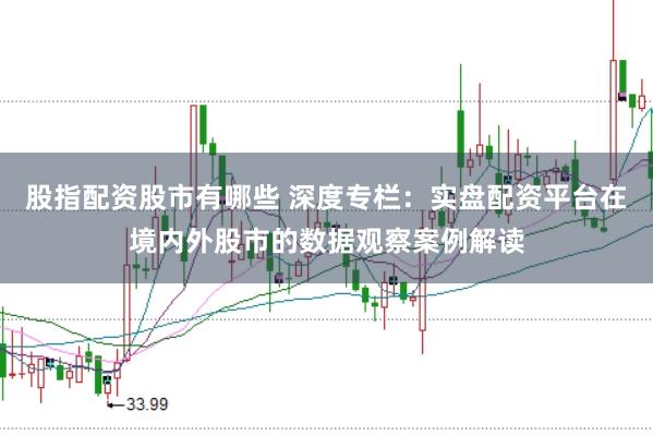 股指配资股市有哪些 深度专栏：实盘配资平台在境内外股市的数据观察案例解读