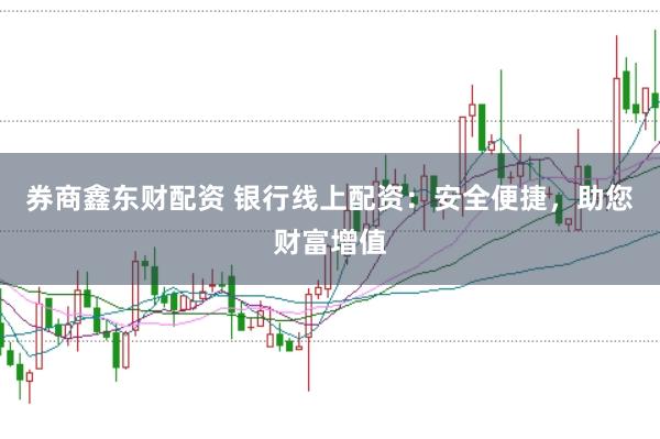 券商鑫东财配资 银行线上配资：安全便捷，助您财富增值