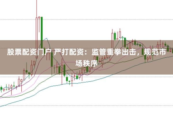 股票配资门户 严打配资：监管重拳出击，规范市场秩序