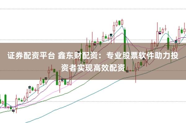 证券配资平台 鑫东财配资：专业股票软件助力投资者实现高效配资