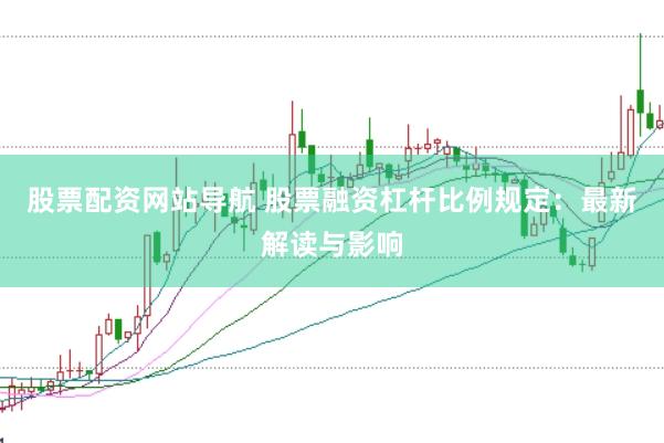 股票配资网站导航 股票融资杠杆比例规定：最新解读与影响