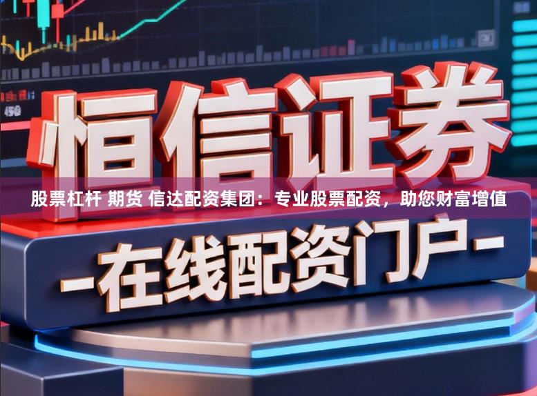 股票杠杆 期货 信达配资集团：专业股票配资，助您财富增值