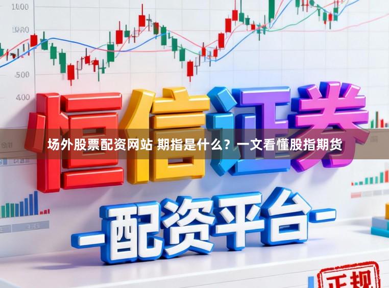 场外股票配资网站 期指是什么？一文看懂股指期货