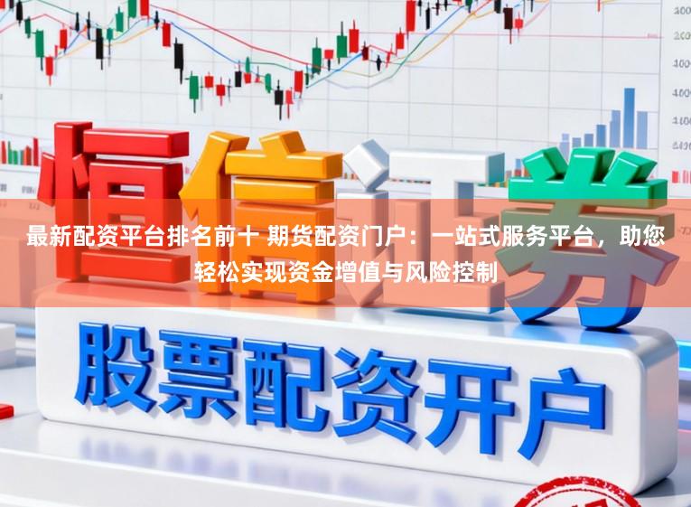 最新配资平台排名前十 期货配资门户：一站式服务平台，助您轻松实现资金增值与风险控制