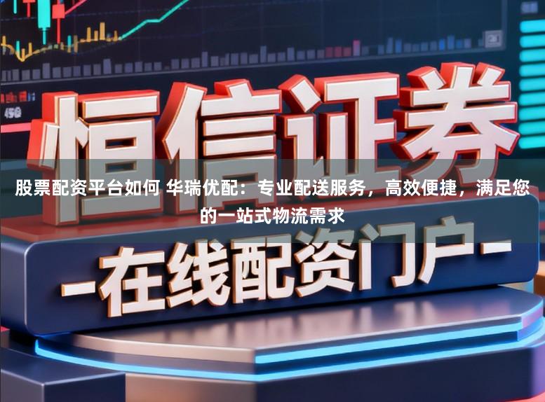 股票配资平台如何 华瑞优配：专业配送服务，高效便捷，满足您的一站式物流需求