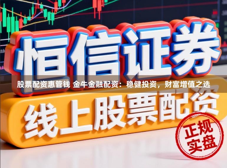 股票配资惠管钱 金牛金融配资：稳健投资，财富增值之选