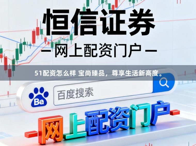 51配资怎么样 宝尚臻品，尊享生活新高度。