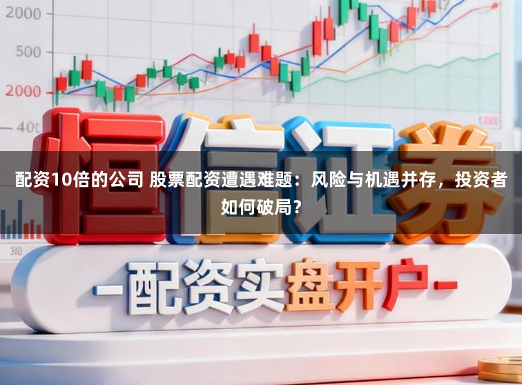 配资10倍的公司 股票配资遭遇难题：风险与机遇并存，投资者如何破局？