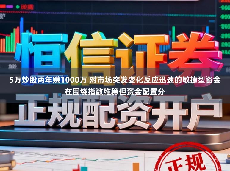 5万炒股两年赚1000万 对市场突发变化反应迅速的敏捷型资金在围绕指数维稳但资金配置分