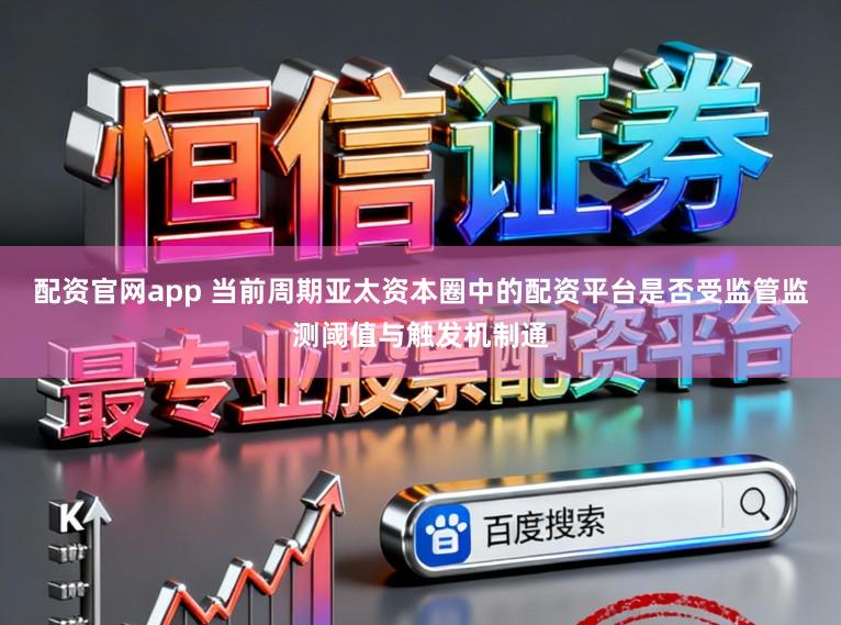 配资官网app 当前周期亚太资本圈中的配资平台是否受监管监测阈值与触发机制通
