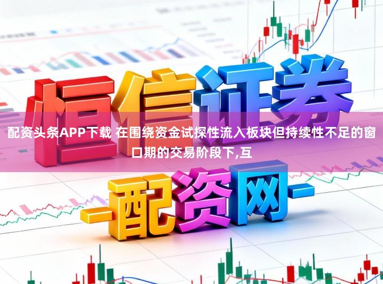 配资头条APP下载 在围绕资金试探性流入板块但持续性不足的窗口期的交易阶段下，互