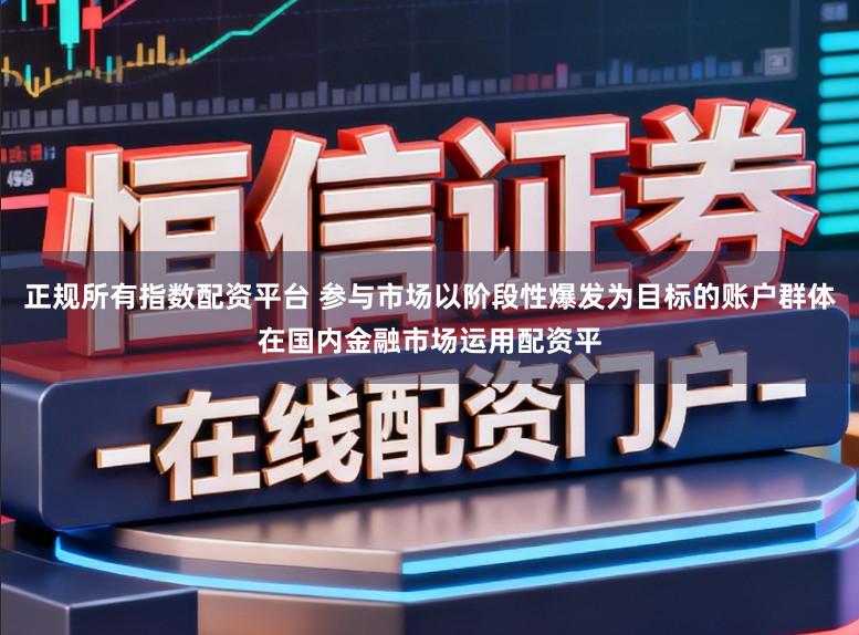 正规所有指数配资平台 参与市场以阶段性爆发为目标的账户群体在国内金融市场运用配资平