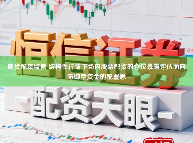 期货配资监管 结构性行情下场内股票配资的仓位暴露评估面向防御型资金的配置思