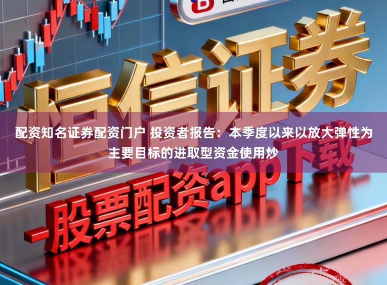 配资知名证券配资门户 投资者报告：本季度以来以放大弹性为主要目标的进取型资金使用炒