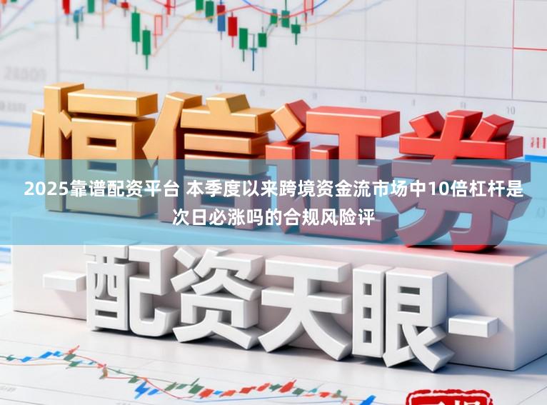 2025靠谱配资平台 本季度以来跨境资金流市场中10倍杠杆是次日必涨吗的合规风险评