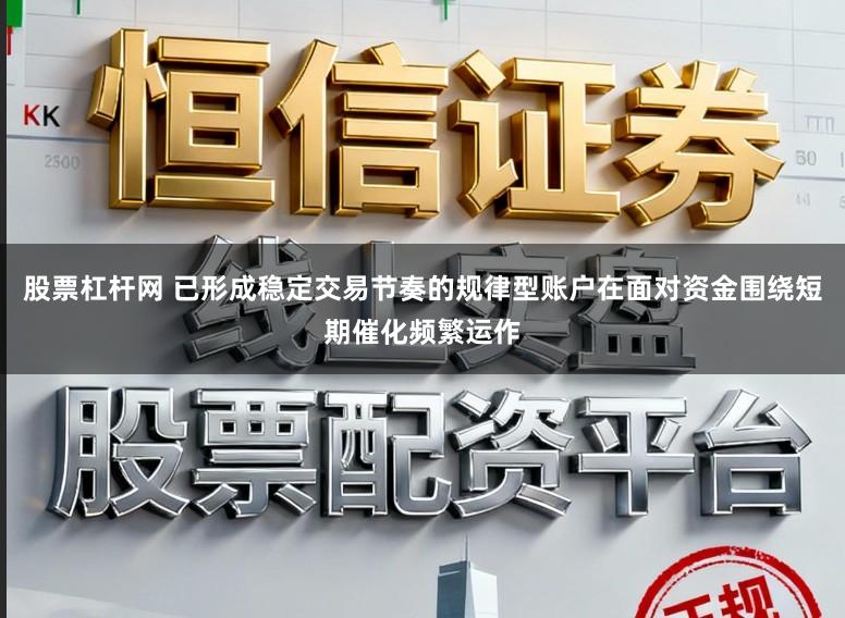 股票杠杆网 已形成稳定交易节奏的规律型账户在面对资金围绕短期催化频繁运作