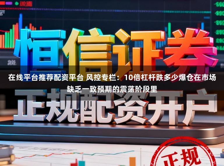 在线平台推荐配资平台 风控专栏：10倍杠杆跌多少爆仓在市场缺乏一致预期的震荡阶段里