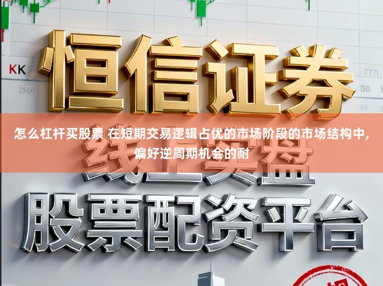 怎么杠杆买股票 在短期交易逻辑占优的市场阶段的市场结构中,偏好逆周期机会的耐