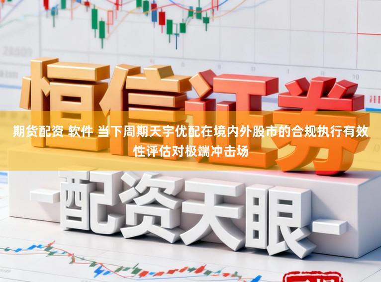 期货配资 软件 当下周期天宇优配在境内外股市的合规执行有效性评估对极端冲击场