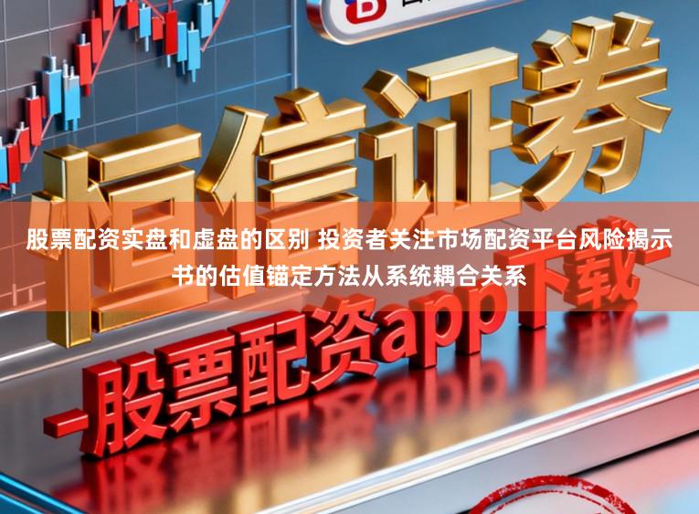 股票配资实盘和虚盘的区别 投资者关注市场配资平台风险揭示书的估值锚定方法从系统耦合关系