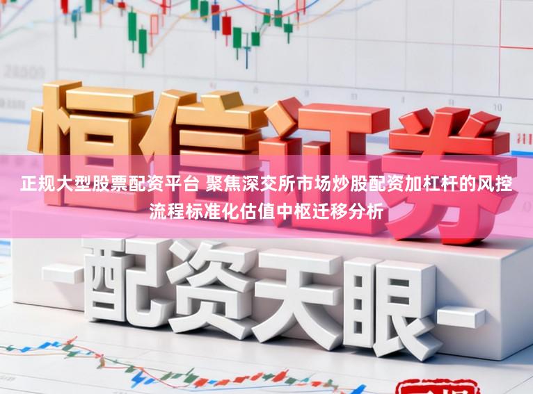 正规大型股票配资平台 聚焦深交所市场炒股配资加杠杆的风控流程标准化估值中枢迁移分析