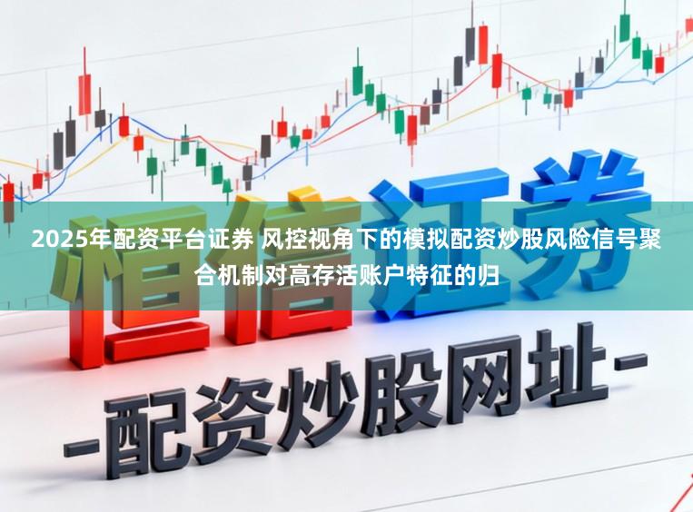 2025年配资平台证券 风控视角下的模拟配资炒股风险信号聚合机制对高存活账户特征的归